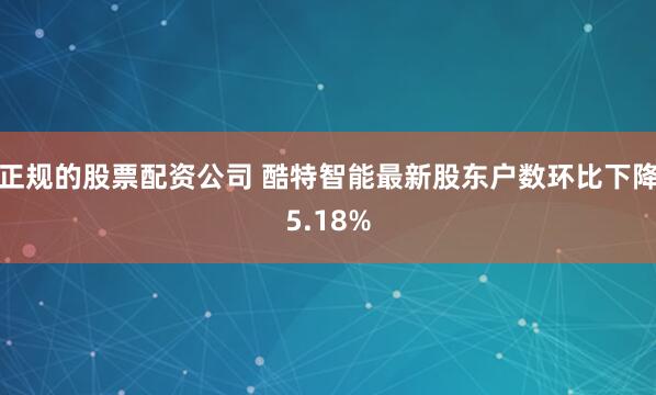 正规的股票配资公司 酷特智能最新股东户数环比下降5.18%