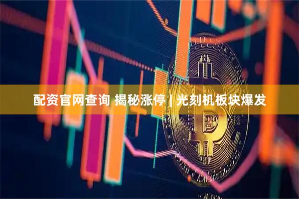 配资官网查询 揭秘涨停 | 光刻机板块爆发