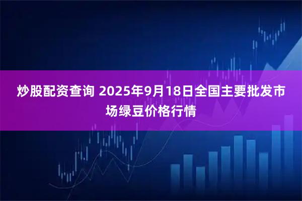 炒股配资查询 2025年9月18日全国主要批发市场绿豆价格行情