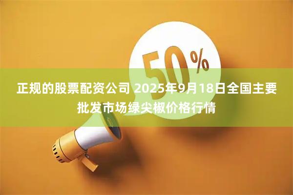 正规的股票配资公司 2025年9月18日全国主要批发市场绿尖椒价格行情
