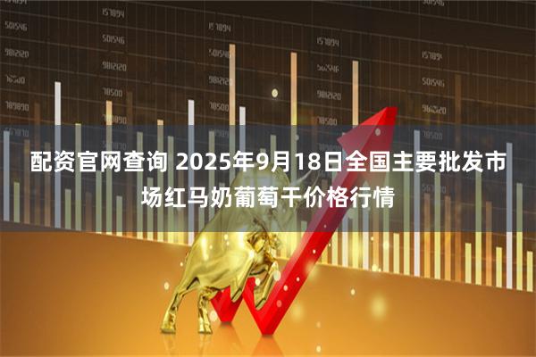配资官网查询 2025年9月18日全国主要批发市场红马奶葡萄干价格行情