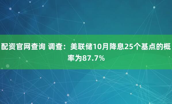 配资官网查询 调查：美联储10月降息25个基点的概率为87.7%