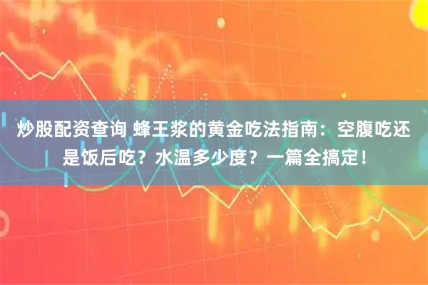 炒股配资查询 蜂王浆的黄金吃法指南：空腹吃还是饭后吃？水温多少度？一篇全搞定！