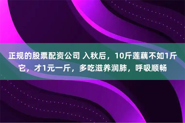正规的股票配资公司 入秋后，10斤莲藕不如1斤它，才1元一斤，多吃滋养润肺，呼吸顺畅