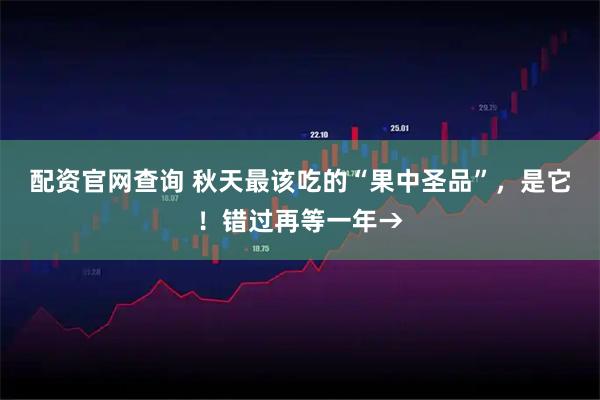 配资官网查询 秋天最该吃的“果中圣品”，是它！错过再等一年→