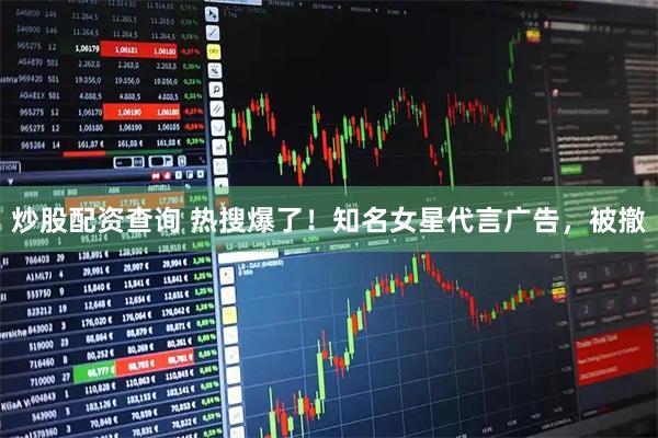 炒股配资查询 热搜爆了！知名女星代言广告，被撤
