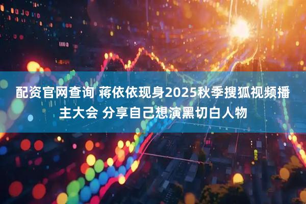 配资官网查询 蒋依依现身2025秋季搜狐视频播主大会 分享自己想演黑切白人物