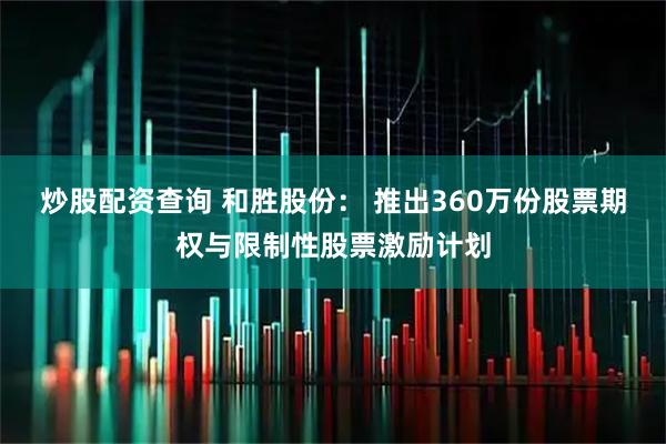 炒股配资查询 和胜股份： 推出360万份股票期权与限制性股票激励计划