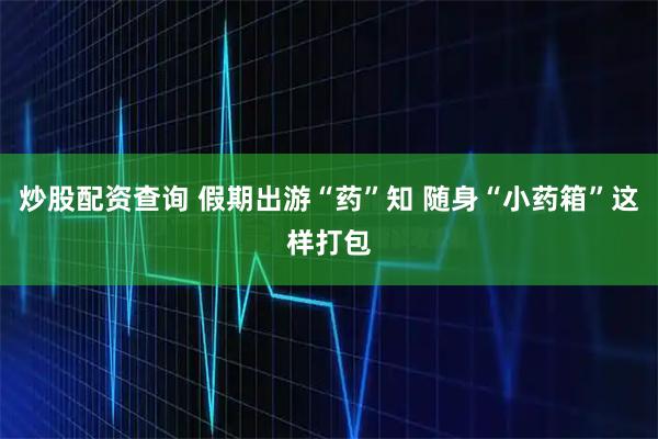 炒股配资查询 假期出游“药”知 随身“小药箱”这样打包