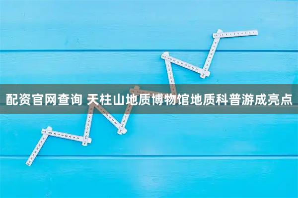 配资官网查询 天柱山地质博物馆地质科普游成亮点
