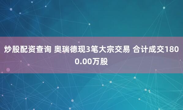 炒股配资查询 奥瑞德现3笔大宗交易 合计成交1800.00万股
