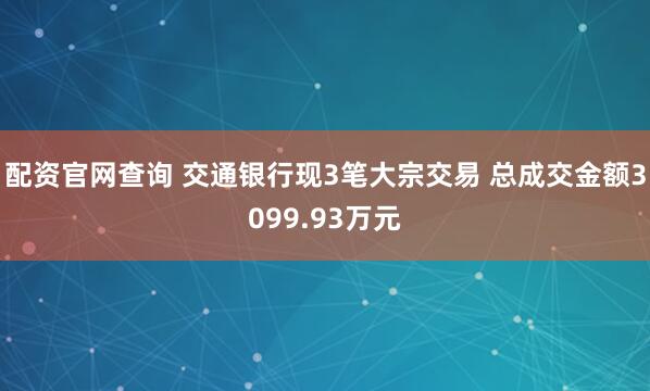 配资官网查询 交通银行现3笔大宗交易 总成交金额3099.93万元