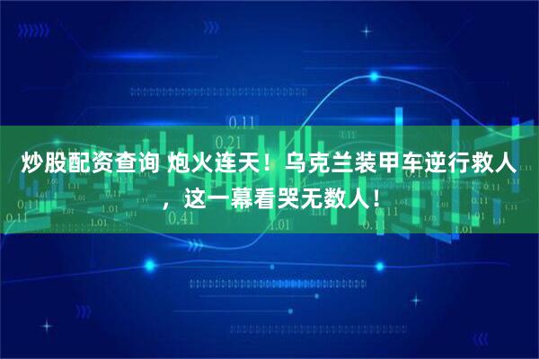 炒股配资查询 炮火连天！乌克兰装甲车逆行救人，这一幕看哭无数人！