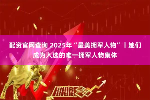 配资官网查询 2025年“最美拥军人物”丨她们成为入选的唯一拥军人物集体