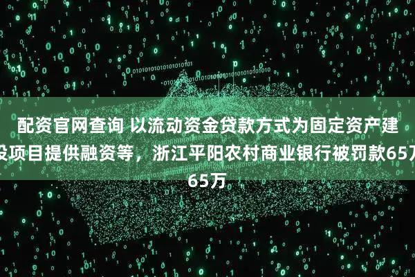 配资官网查询 以流动资金贷款方式为固定资产建设项目提供融资等，浙江平阳农村商业银行被罚款65万