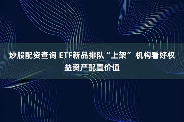 炒股配资查询 ETF新品排队“上架” 机构看好权益资产配置价值