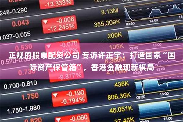 正规的股票配资公司 专访许正宇：打造国家“国际资产保管箱”，香港金融现新棋局