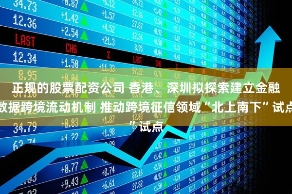 正规的股票配资公司 香港、深圳拟探索建立金融数据跨境流动机制 推动跨境征信领域“北上南下”试点