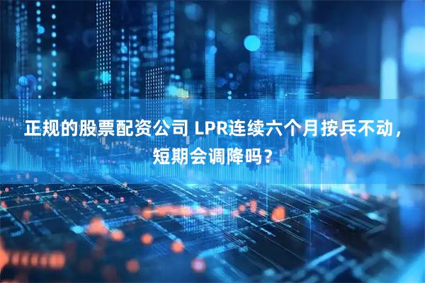 正规的股票配资公司 LPR连续六个月按兵不动，短期会调降吗？