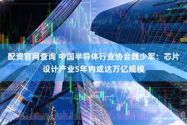 配资官网查询 中国半导体行业协会魏少军：芯片设计产业5年内或达万亿规模
