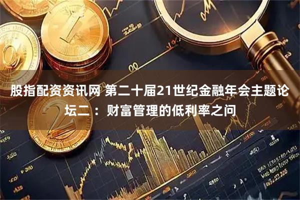 股指配资资讯网 第二十届21世纪金融年会主题论坛二 ：财富管理的低利率之问