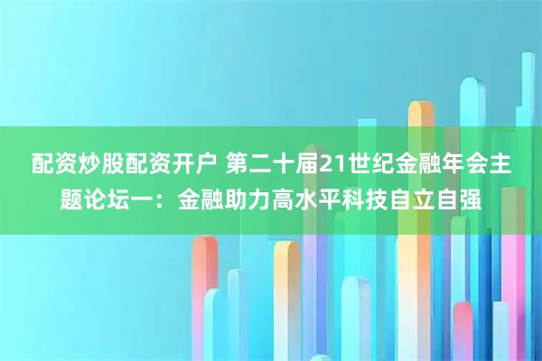 配资炒股配资开户 第二十届21世纪金融年会主题论坛一：金融助力高水平科技自立自强