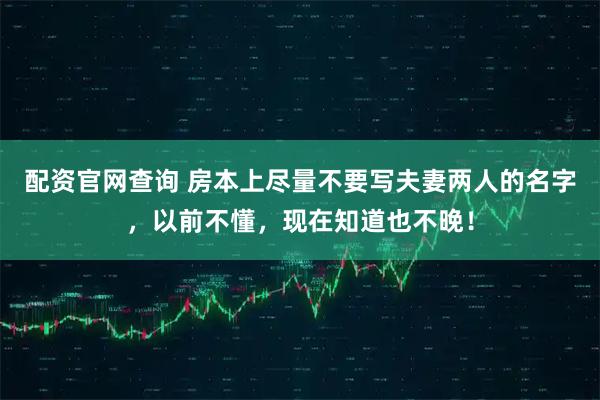 配资官网查询 房本上尽量不要写夫妻两人的名字，以前不懂，现在知道也不晚！