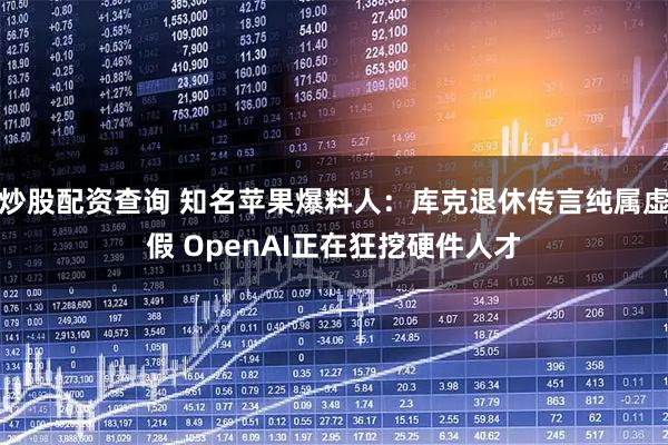 炒股配资查询 知名苹果爆料人：库克退休传言纯属虚假 OpenAI正在狂挖硬件人才