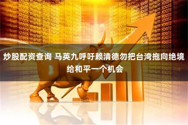 炒股配资查询 马英九呼吁赖清德勿把台湾拖向绝境 给和平一个机会
