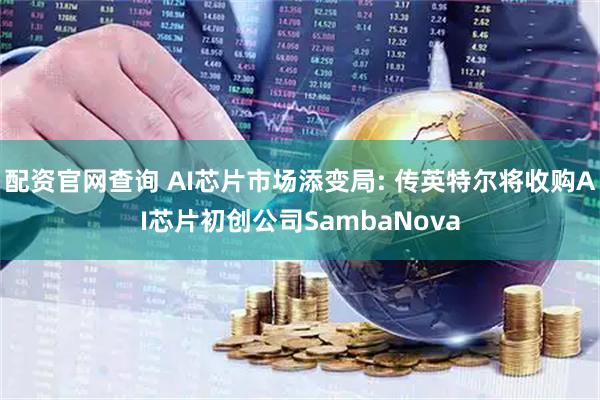 配资官网查询 AI芯片市场添变局: 传英特尔将收购AI芯片初创公司SambaNova