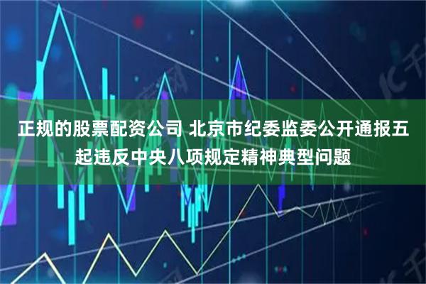 正规的股票配资公司 北京市纪委监委公开通报五起违反中央八项规定精神典型问题