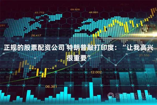 正规的股票配资公司 特朗普敲打印度：“让我高兴很重要”