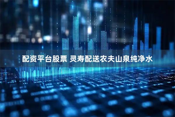配资平台股票 灵寿配送农夫山泉纯净水