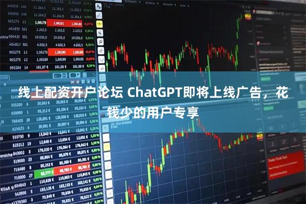 线上配资开户论坛 ChatGPT即将上线广告，花钱少的用户专享