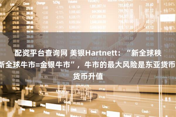 配资平台查询网 美银Hartnett：“新全球秩序=新全球牛市=金银牛市”，牛市的最大风险是东亚货币升值