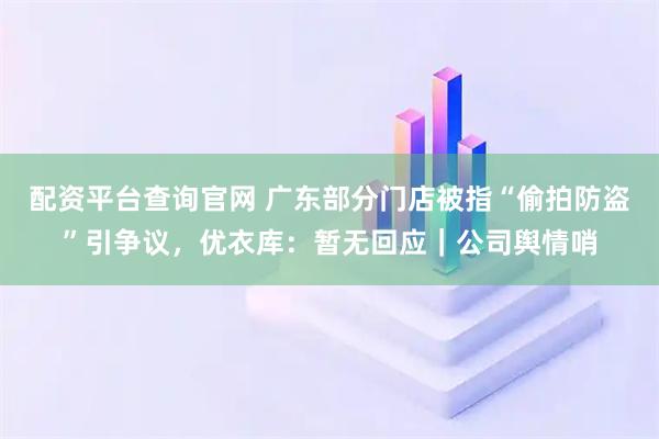 配资平台查询官网 广东部分门店被指“偷拍防盗”引争议,优衣库:暂无回应|公司舆情哨