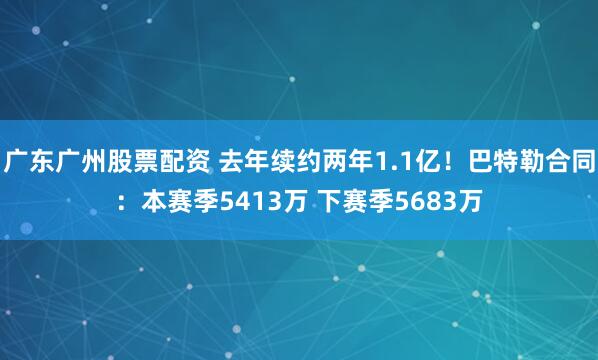 广东广州股票配资 去年续约两年1.1亿！巴特勒合同：本赛季5413万 下赛季5683万