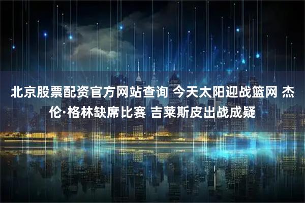 北京股票配资官方网站查询 今天太阳迎战篮网 杰伦·格林缺席比赛 吉莱斯皮出战成疑