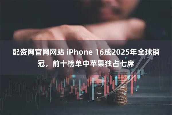 配资网官网网站 iPhone 16成2025年全球销冠，前十榜单中苹果独占七席
