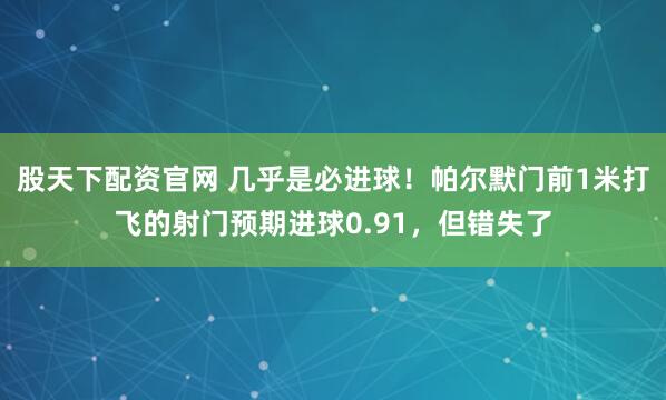 股天下配资官网 几乎是必进球！帕尔默门前1米打飞的射门预期进球0.91，但错失了