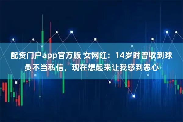 配资门户app官方版 女网红：14岁时曾收到球员不当私信，现在想起来让我感到恶心