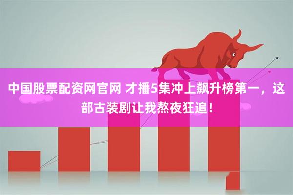 中国股票配资网官网 才播5集冲上飙升榜第一，这部古装剧让我熬夜狂追！