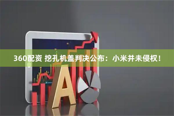 360配资 挖孔机盖判决公布:小米并未侵权!