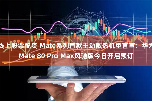 线上股票配资 Mate系列首款主动散热机型官宣:华为Mate 80 Pro Max风驰版今日开启预订