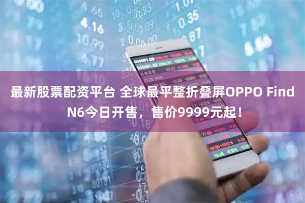 最新股票配资平台 全球最平整折叠屏OPPO Find N6今日开售,售价9999元起!