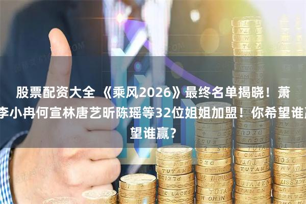 股票配资大全 《乘风2026》最终名单揭晓！萧蔷李小冉何宣林唐艺昕陈瑶等32位姐姐加盟！你希望谁赢？