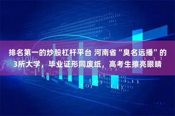 排名第一的炒股杠杆平台 河南省“臭名远播”的3所大学，毕业证形同废纸，高考生擦亮眼睛