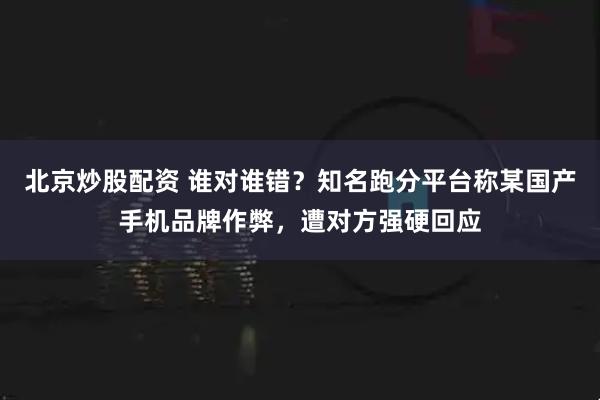 北京炒股配资 谁对谁错？知名跑分平台称某国产手机品牌作弊，遭对方强硬回应