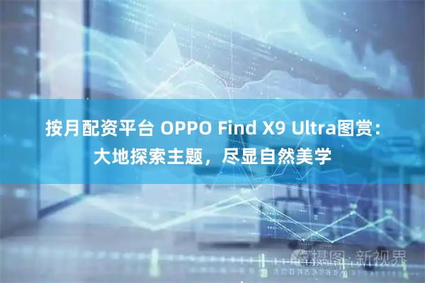 按月配资平台 OPPO Find X9 Ultra图赏:大地探索主题,尽显自然美学