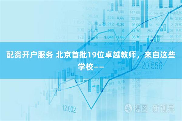 配资开户服务 北京首批19位卓越教师，来自这些学校——